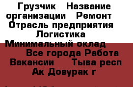Грузчик › Название организации ­ Ремонт  › Отрасль предприятия ­ Логистика › Минимальный оклад ­ 18 000 - Все города Работа » Вакансии   . Тыва респ.,Ак-Довурак г.